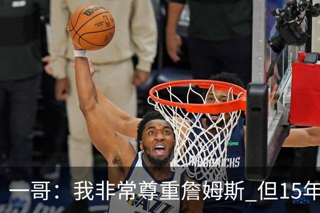 一哥：我非常尊重詹姆斯 但15年总决赛我告诉自己我比他强