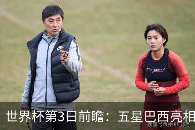 世界杯第3日前瞻：五星巴西亮相 亚足联球队面临“欧洲大考”