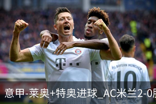 意甲-莱奥+特奥进球 AC米兰2-0胜强敌夺5连胜领跑