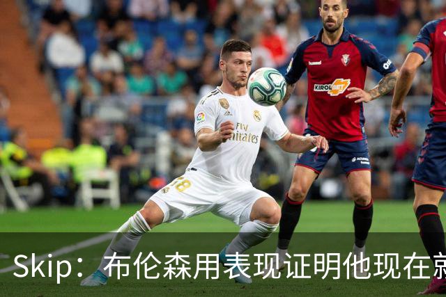 Skip：布伦森用表现证明他现在就是NBA最出色的球员 而非亚历山大